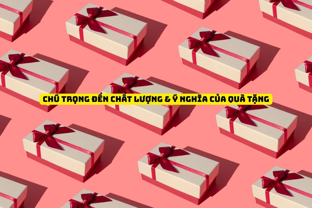 Chú trọng đến chất lượng và ý nghĩa của quà tặng Chú trọng đến chất lượng và ý nghĩa của quà tặng