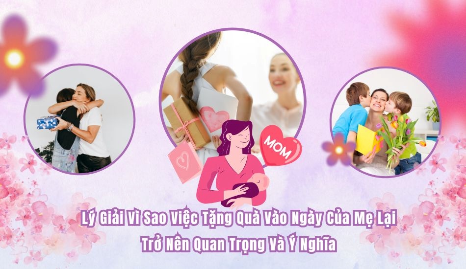Lý giải vì sao việc  tặng quà vào Ngày Của Mẹ lại trở nên quan trọng và ý nghĩa?
