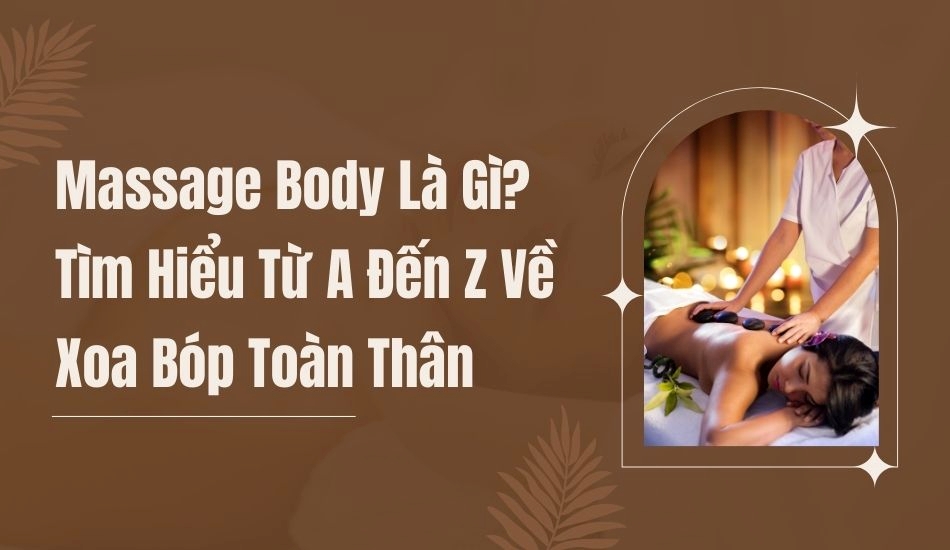 Massage body là gì? Tìm hiểu từ A đến Z về xoa bóp toàn thân