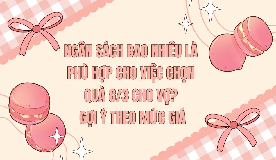 Ngân sách bao nhiêu là phù hợp cho việc chọn quà 8/3 cho vợ -gợi ý theo mức giá Ngân sách bao nhiêu là phù hợp cho việc chọn quà 8/3 cho vợ -gợi ý theo mức giá