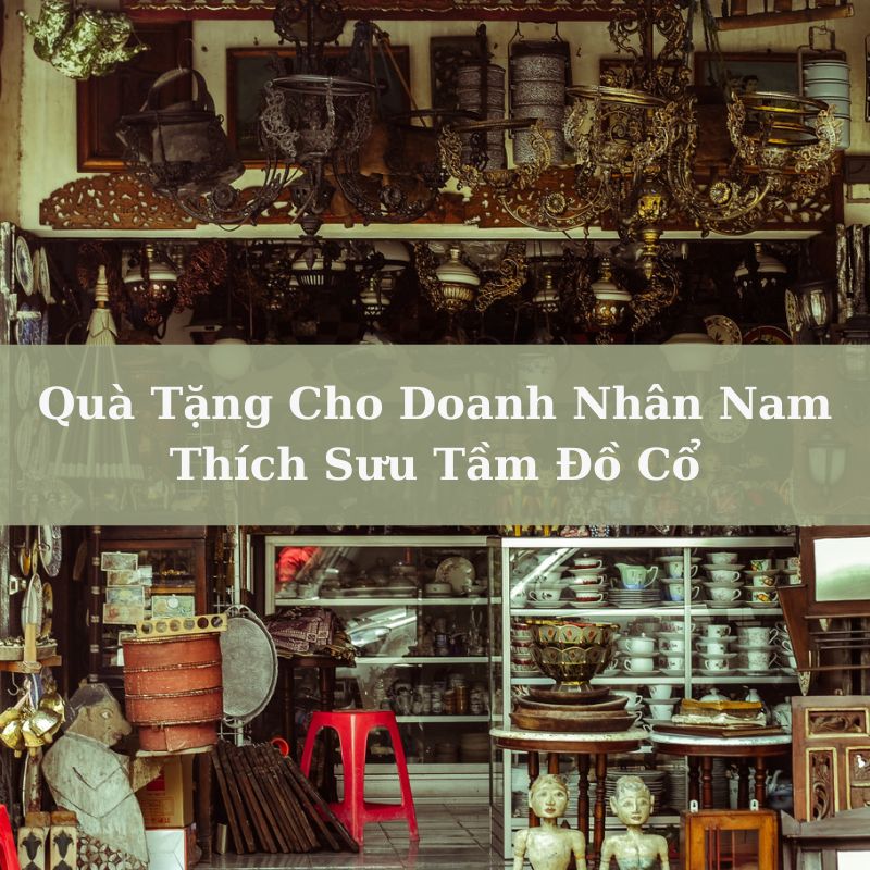 Quà tặng cho doanh nhân nam thích sưu tầm đồ cổ Quà tặng cho doanh nhân nam thích sưu tầm đồ cổ