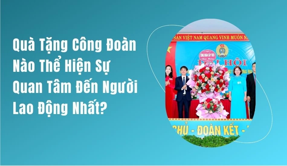 Quà tặng công đoàn nào thể hiện sự quan tâm đến người lao động nhất? Quà tặng công đoàn nào thể hiện sự quan tâm đến người lao động nhất?
