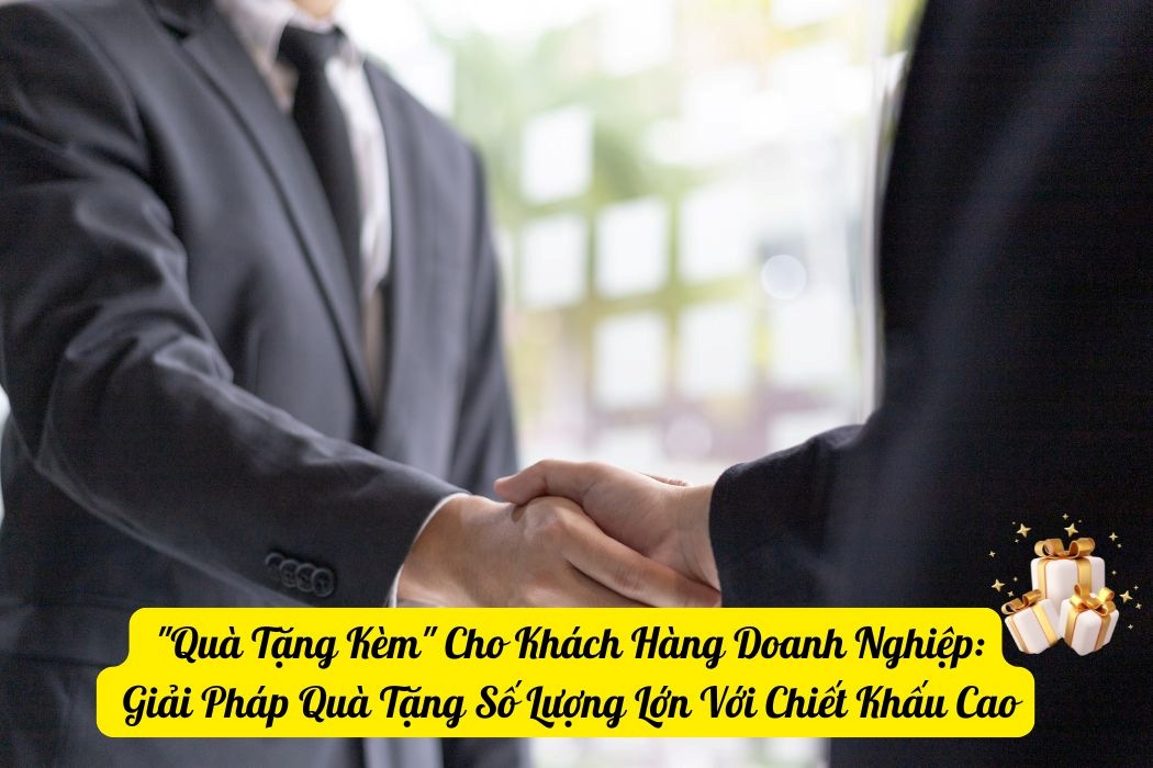 Quà tặng kèm cho khách hàng doanh nghiệp- giải pháp quà tặng số lượng lớn và chiết khấu cao