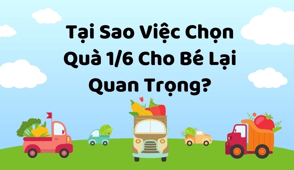 Tại sao việc chọn quà 1/6 cho bé lại quan trọng?
