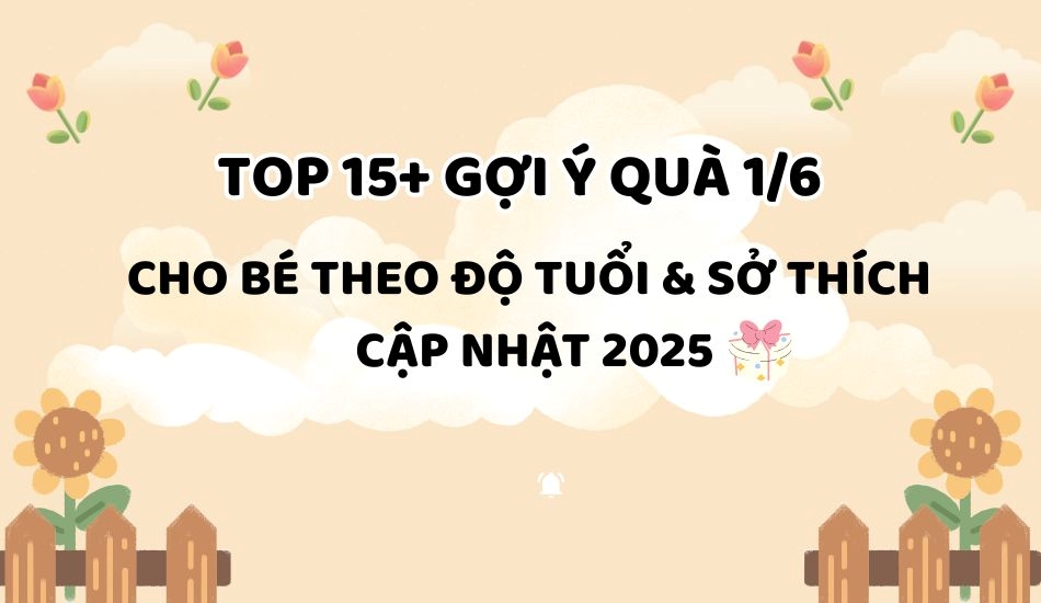 Top 15+ gợi ý quà 1/6 cho bé theo độ tuổi và sở thích cập nhật 2025