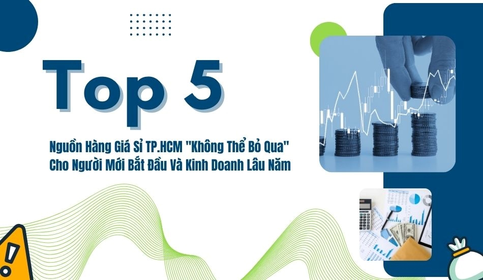 Top 5 nguồn hàng giá sỉ tại TP.HCM không thể bỏ qua cho người mới bắt đầu hoặc người đã kinh doanh lâu năm