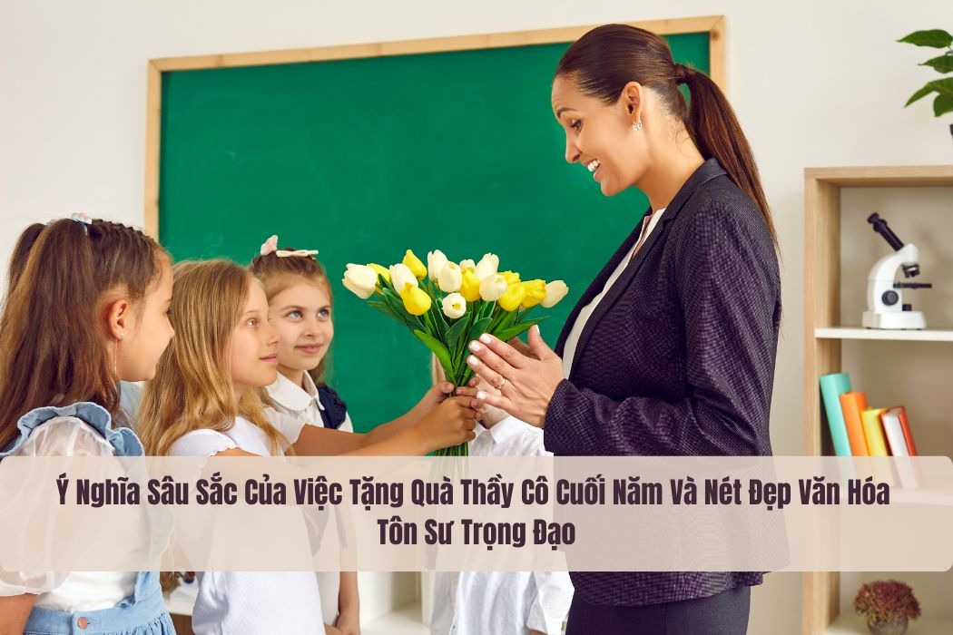 Ý nghĩa sâu sắc của việc tặng quà thầy cô cuối năm và nét đẹp văn hóa tôn sư trọng đạo