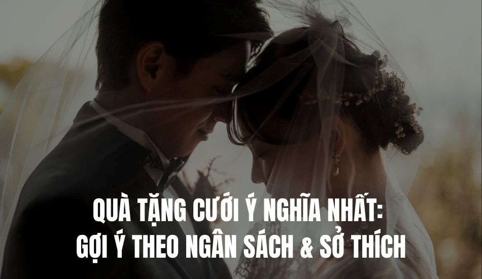 Quà tặng cưới ý nghĩa nhất gợi ý theo ngân sách và sở thích