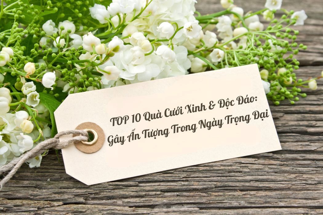 Top 10+ mẫu quà cưới xinh và độc đáo gây ấn tượng trong ngày trọng đại