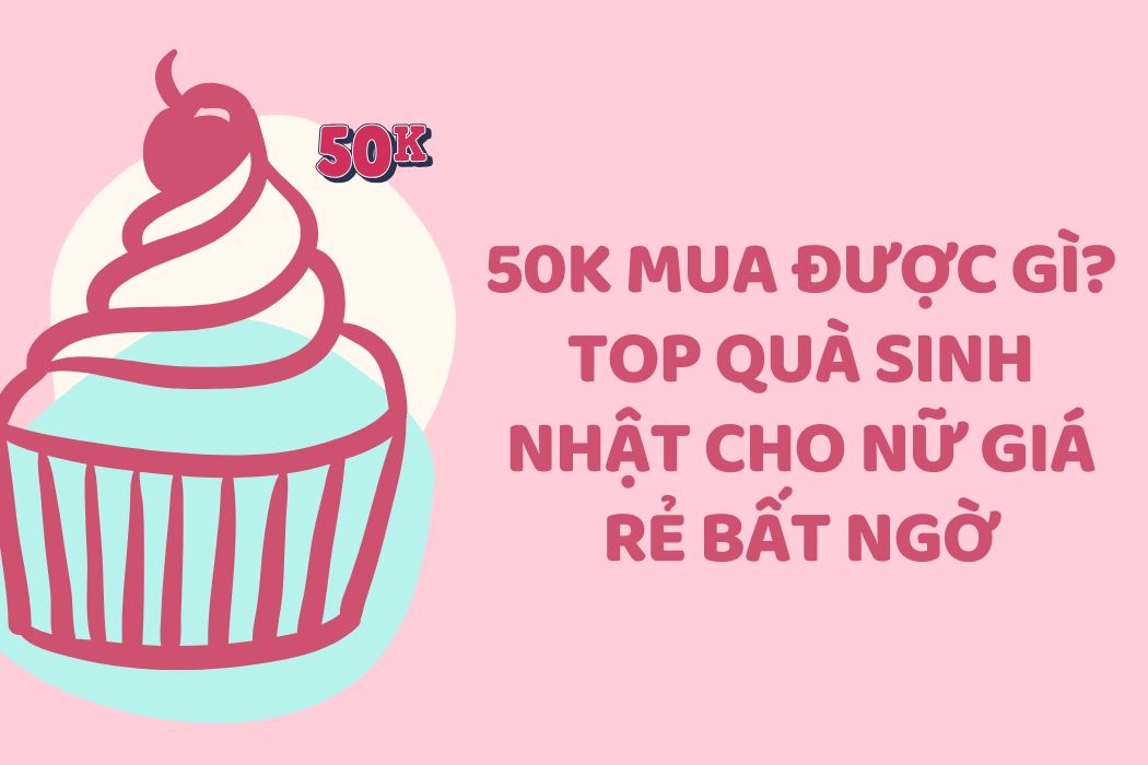 50k mua được gì? Top quà sinh nhật cho nữ giá rẻ bất ngờ