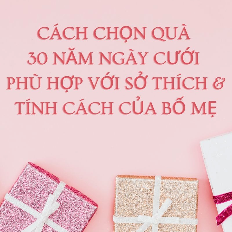 Cách chọn quà 30 năm ngày cưới phù hợp với sở thích và tính cách của bố mẹ