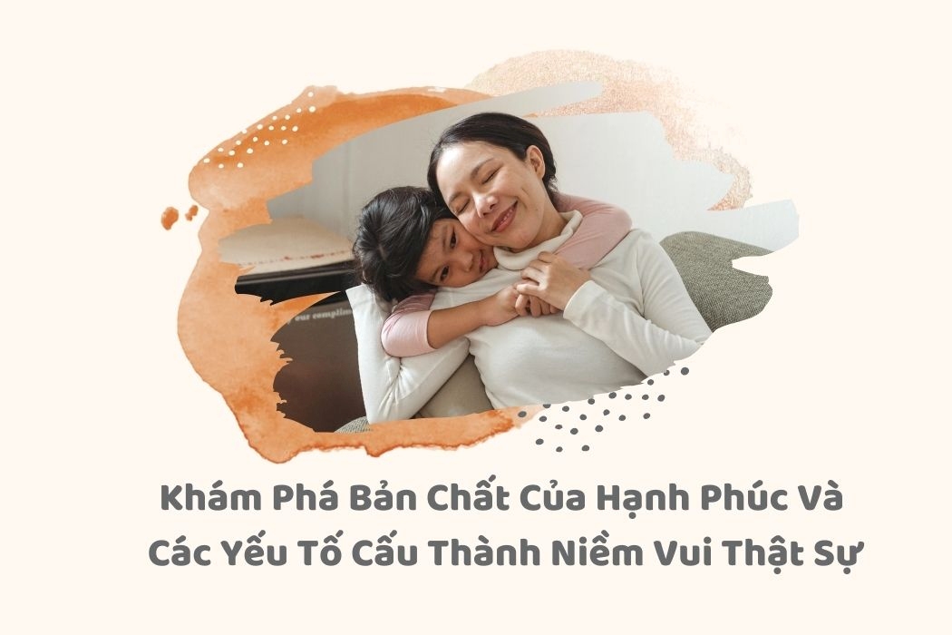 Khám phá bản chất của hạnh phúc và các yếu tố cấu thành niềm vui thật sự