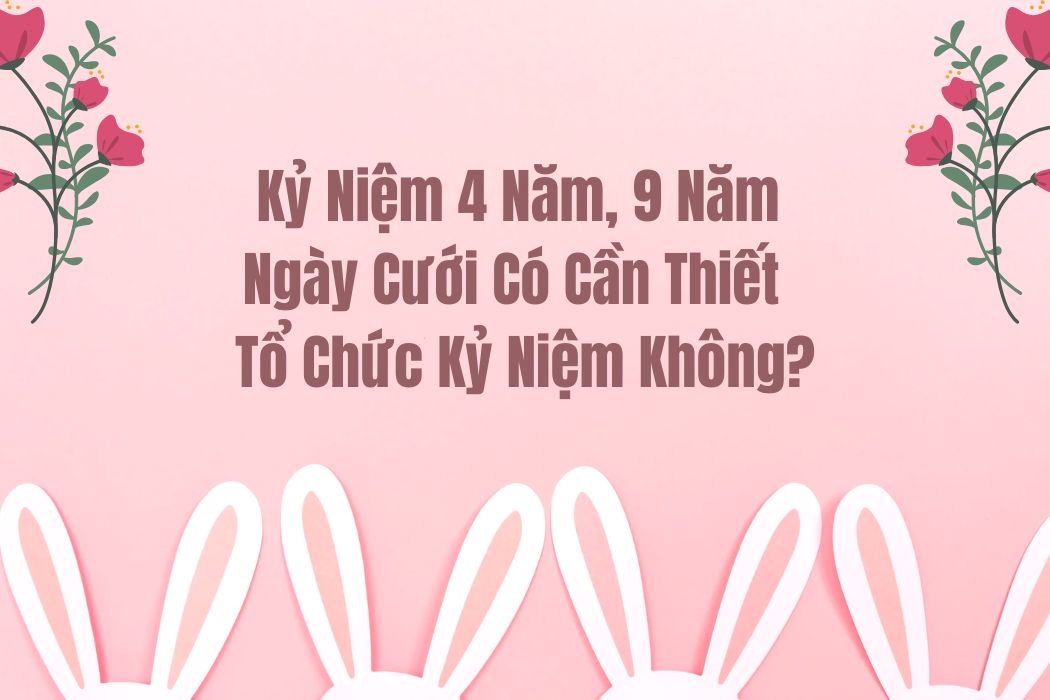 Kỉ niệm 4 năm, 9 năm ngày cưới có cần thiết tổ chức kỉ niệm không?