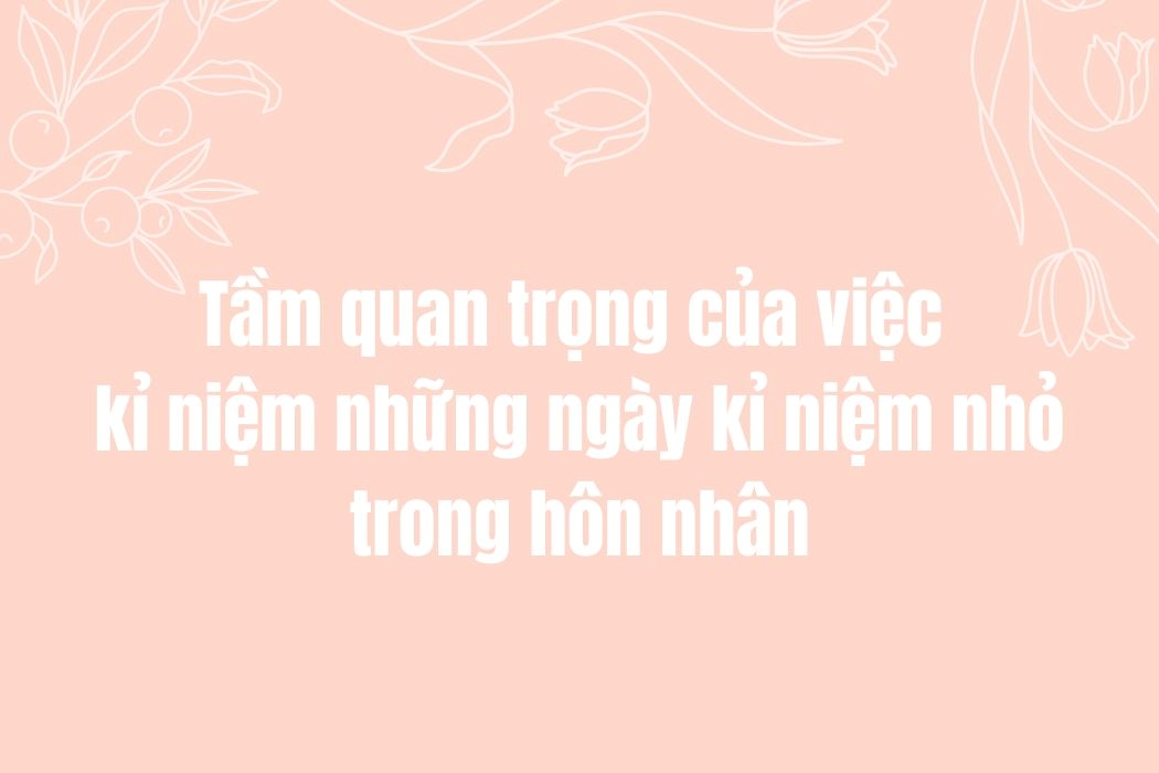 Tầm quan trọng của việc kỉ niệm ngày kỉ niệm nhỏ trong hôn nhân