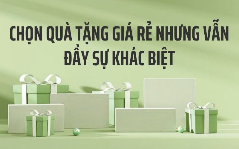 Chọn quà tặng giá rẻ nhưng vẫn đầy sự khác biệt