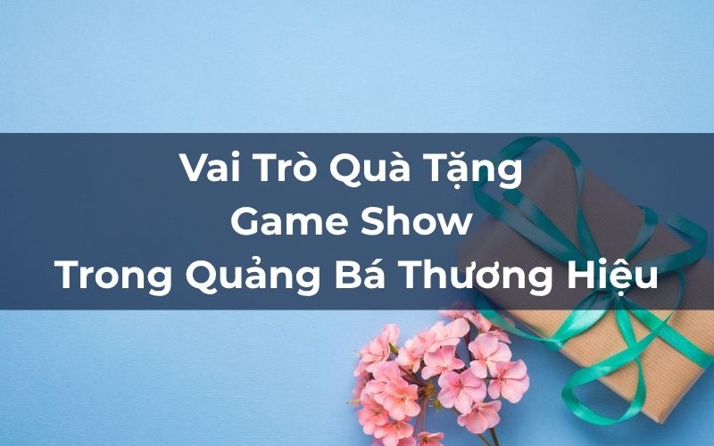 Vai Trò Quà Tặng Game Show Trong Quảng Bá Thương Hiệu