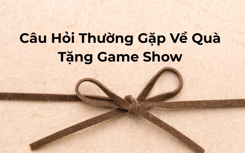 Câu Hỏi Thường Gặp Về Quà Tặng Game Show