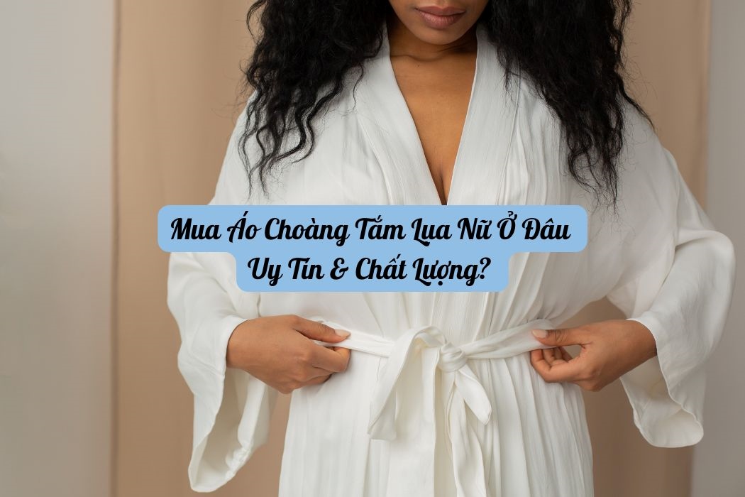 Mua Áo Choàng Tắm Lụa Nữ Ở Đâu Uy Tín Chất Lượng? Mua áo choàng tắm lụa nữ ở đâu uy tín chất lượng?