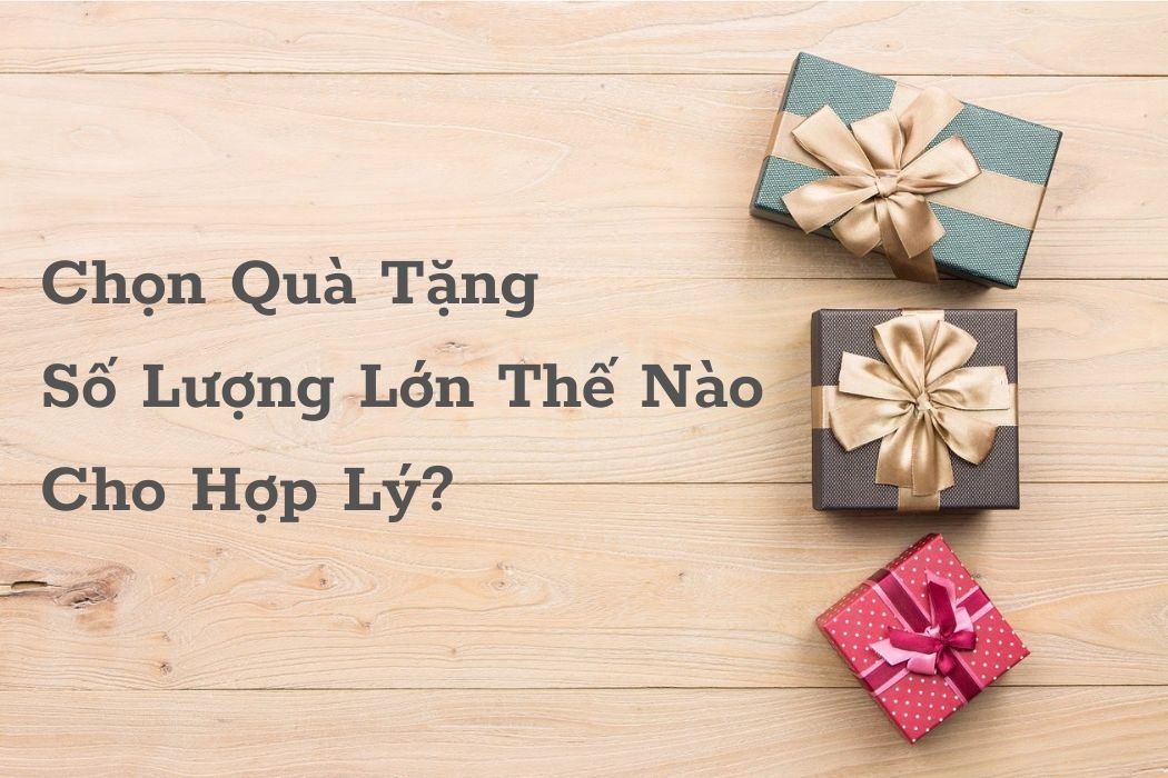 Chọn Quà Tặng Số Lượng Lớn Thế Nào Cho Hợp Lý? Chọn quà tặng số lượng lớn thế nào cho hợp lý?