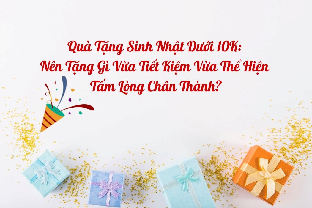Quà Tặng Sinh Nhật Dưới 10K- Nên Tặng Gì Để Thể Hiện Lòng Chân Thành? Quà tặng sinh nhật dưới 10k- Nên tặng gì để thể hiện lòng chân thành?