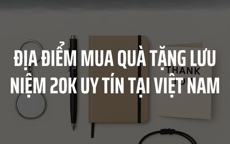 Top 10+ Mẫu Quà Tặng Lưu Niệm 20K Đẹp, Phù Hợp Cho Nhiều Dịp Địa điểm mua quà tặng lưu niệm 20k uy tín tại Việt Nam